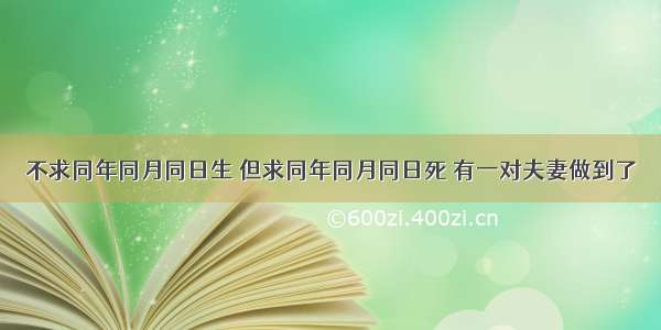 不求同年同月同日生 但求同年同月同日死 有一对夫妻做到了