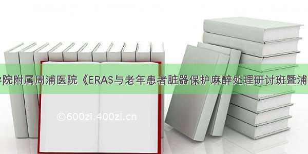 上海健康医学院附属周浦医院《ERAS与老年患者脏器保护麻醉处理研讨班暨浦东新区麻醉质