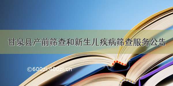 甘泉县产前筛查和新生儿疾病筛查服务公告