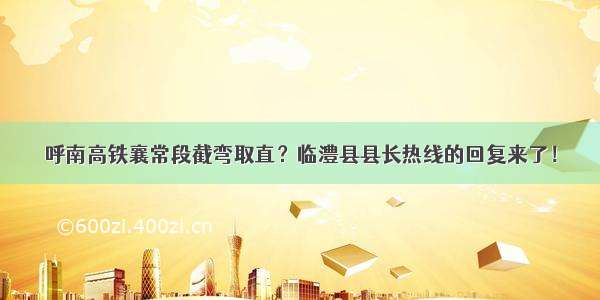 呼南高铁襄常段截弯取直？临澧县县长热线的回复来了！