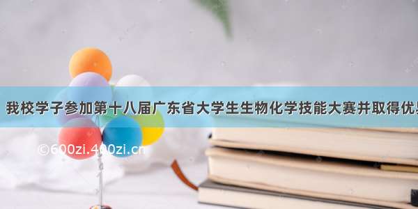 喜讯丨我校学子参加第十八届广东省大学生生物化学技能大赛并取得优异成绩