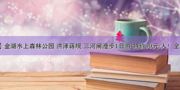 【10月27日】金湖水上森林公园 洪泽蒋坝 三河闸漫步1日游 特价99元/人！全程含景点门票！