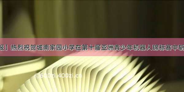 【喜报】热烈祝贺城南家园小学在第十届亚洲青少年机器人锦标赛中斩获佳绩