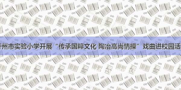 忻州市实验小学开展“传承国粹文化 陶冶高尚情操”戏曲进校园活动