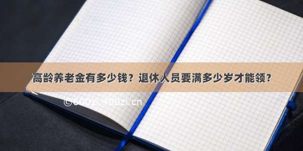 高龄养老金有多少钱？退休人员要满多少岁才能领？