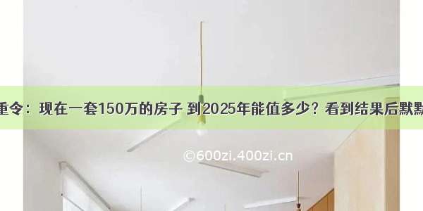 中央下重令：现在一套150万的房子 到2025年能值多少？看到结果后默默不说话