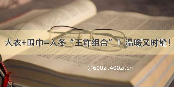 大衣+围巾=入冬“王炸组合”！温暖又时髦！