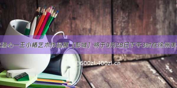 展讯|绘素澡心—王小椿艺术作品展（彭城）将于9月28日下午3时在徐州美术馆开幕