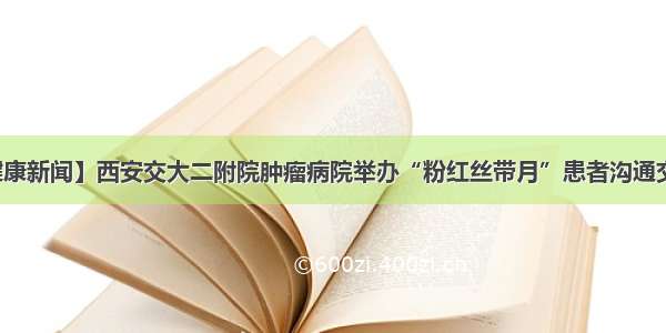 【健康新闻】西安交大二附院肿瘤病院举办“粉红丝带月”患者沟通交流会