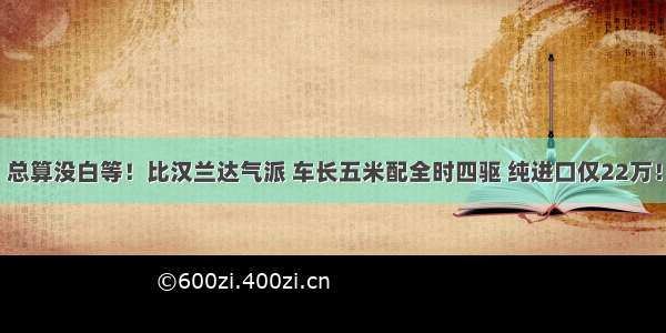 总算没白等！比汉兰达气派 车长五米配全时四驱 纯进口仅22万！