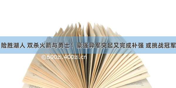 险胜湖人 双杀火箭与勇士！豪强异军突起又完成补强 或挑战冠军