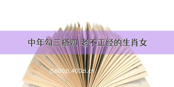 中年勾三搭四 老不正经的生肖女