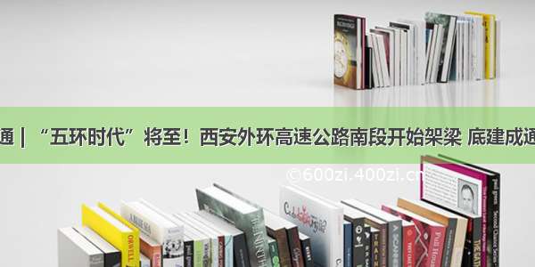 交通 | “五环时代”将至！西安外环高速公路南段开始架梁 底建成通车