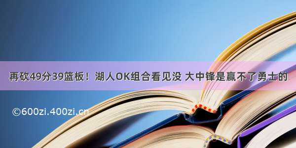 再砍49分39篮板！湖人OK组合看见没 大中锋是赢不了勇士的