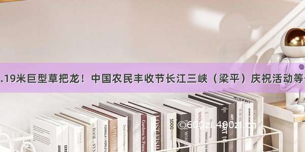 203.19米巨型草把龙！中国农民丰收节长江三峡（梁平）庆祝活动等你来