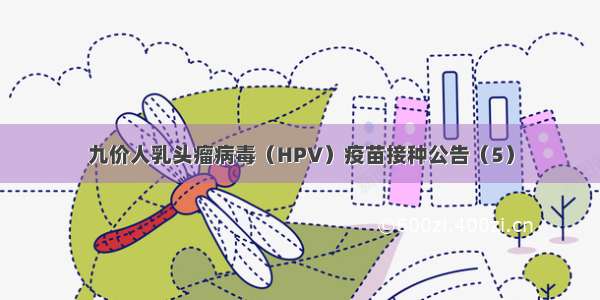 九价人乳头瘤病毒（HPV）疫苗接种公告（5）