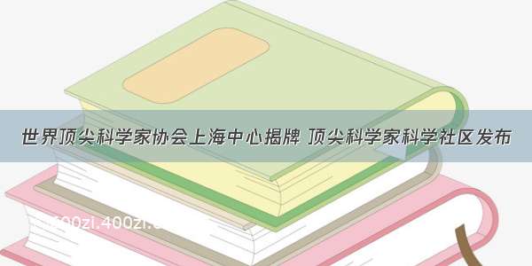 世界顶尖科学家协会上海中心揭牌 顶尖科学家科学社区发布