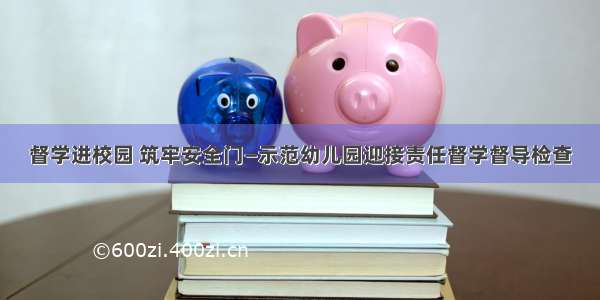 督学进校园 筑牢安全门—示范幼儿园迎接责任督学督导检查