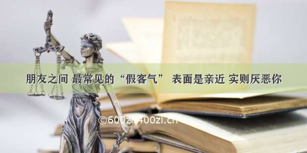 朋友之间 最常见的“假客气” 表面是亲近 实则厌恶你