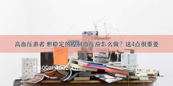 高血压患者 想稳定的控制血压应怎么做？这4点很重要