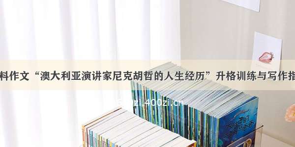 材料作文“澳大利亚演讲家尼克胡哲的人生经历”升格训练与写作指导