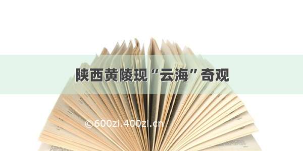 陕西黄陵现“云海”奇观