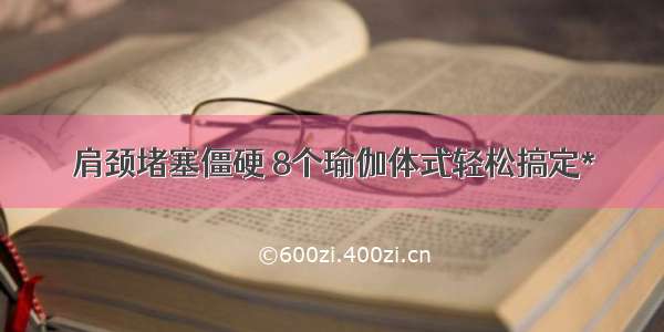 肩颈堵塞僵硬 8个瑜伽体式轻松搞定*