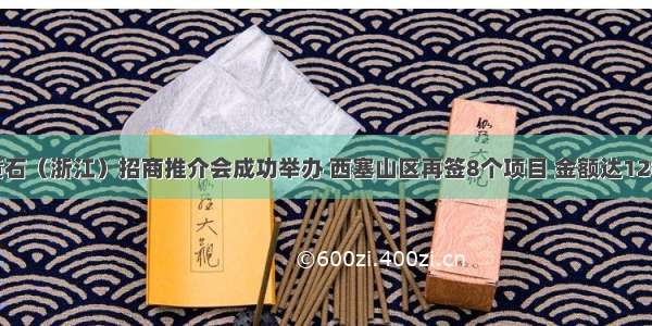 湖北黄石（浙江）招商推介会成功举办 西塞山区再签8个项目 金额达128亿元！