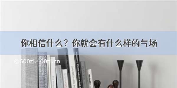 你相信什么？你就会有什么样的气场