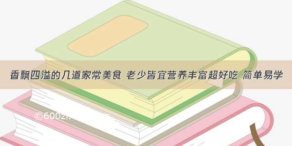 香飘四溢的几道家常美食 老少皆宜营养丰富超好吃 简单易学