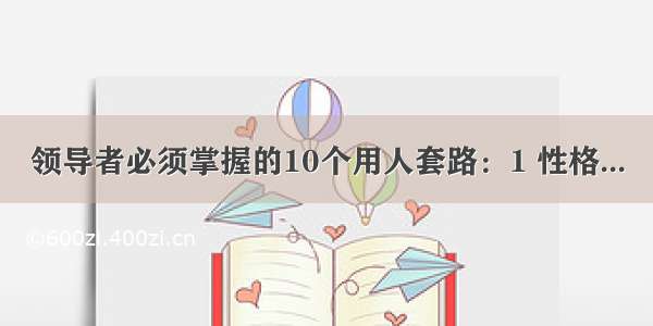 领导者必须掌握的10个用人套路：1 性格...