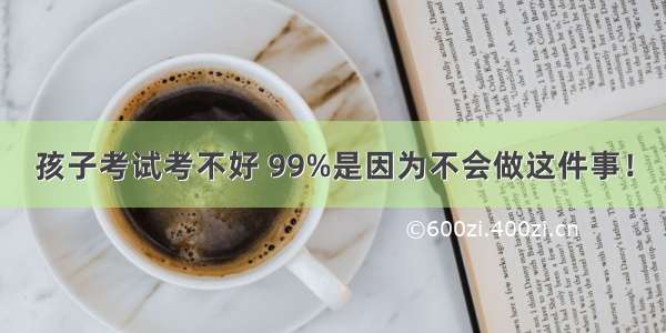 孩子考试考不好 99%是因为不会做这件事！