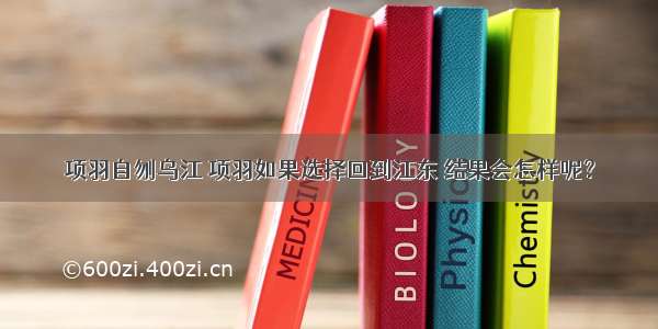 项羽自刎乌江 项羽如果选择回到江东 结果会怎样呢？