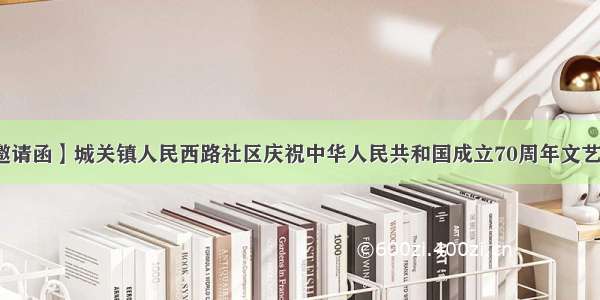 【邀请函】城关镇人民西路社区庆祝中华人民共和国成立70周年文艺演出