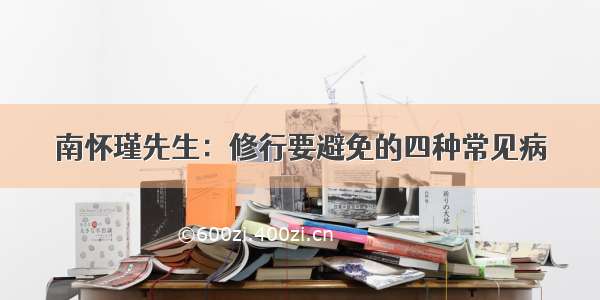 南怀瑾先生：修行要避免的四种常见病