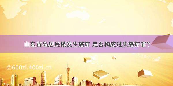 山东青岛居民楼发生爆炸 是否构成过失爆炸罪？