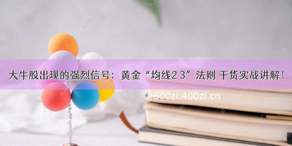 大牛股出现的强烈信号：黄金“均线2 3”法则 干货实战讲解！