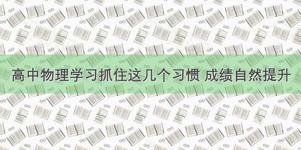 高中物理学习抓住这几个习惯 成绩自然提升