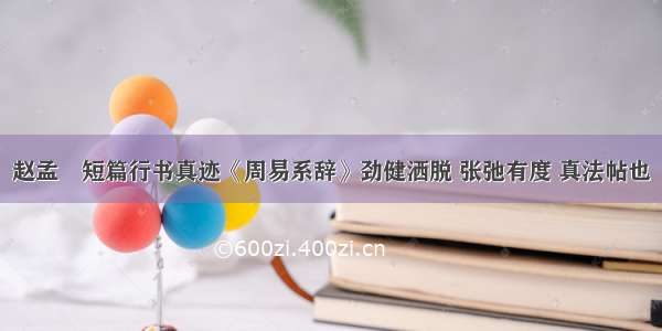 赵孟頫短篇行书真迹《周易系辞》劲健洒脱 张弛有度 真法帖也