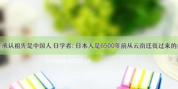 日本终于承认祖先是中国人 日学者: 日本人是6500年前从云南迁徙过来的彝族后代