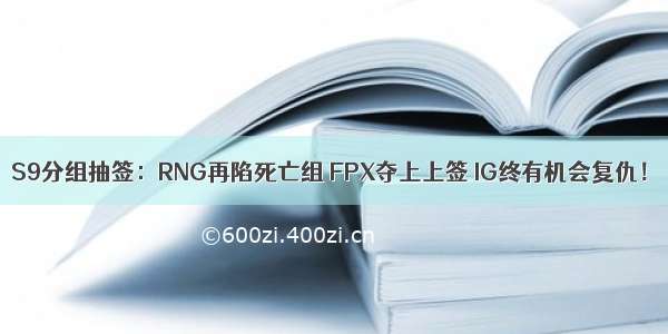 S9分组抽签：RNG再陷死亡组 FPX夺上上签 IG终有机会复仇！