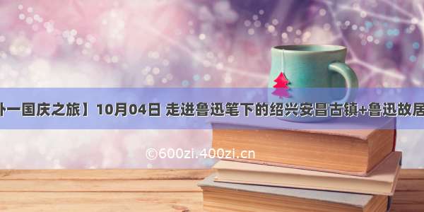 【随缘户外一国庆之旅】10月04日 走进鲁迅笔下的绍兴安昌古镇+鲁迅故居休闲一日游