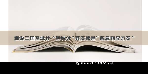 细说三国空城计 “空城计”其实都是”应急响应方案“