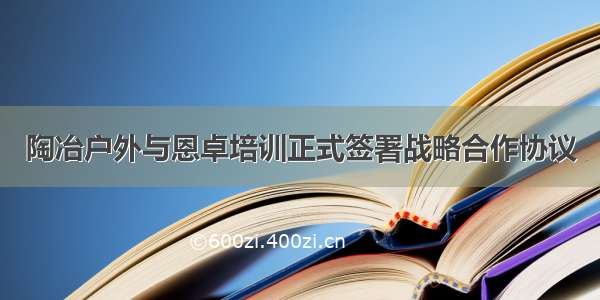 陶冶户外与恩卓培训正式签署战略合作协议