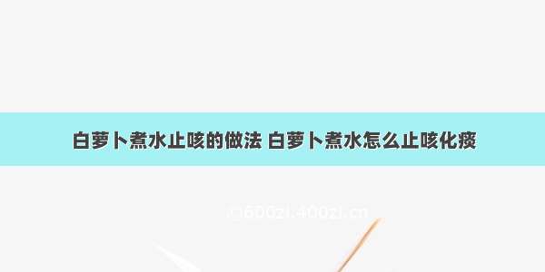 白萝卜煮水止咳的做法 白萝卜煮水怎么止咳化痰