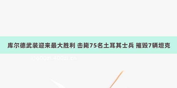 库尔德武装迎来最大胜利 击毙75名土耳其士兵 摧毁7辆坦克