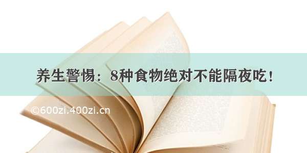 养生警惕：8种食物绝对不能隔夜吃！