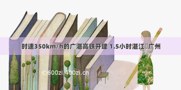 时速350km/h的广湛高铁开建 1.5小时湛江⇌广州