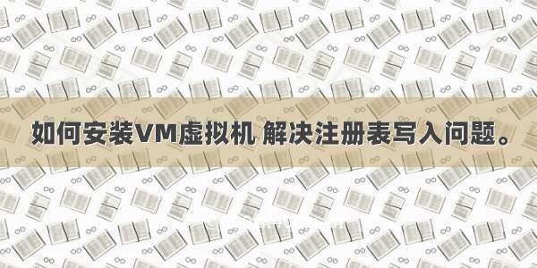 如何安装VM虚拟机 解决注册表写入问题。