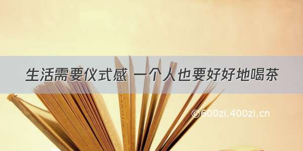 生活需要仪式感 一个人也要好好地喝茶